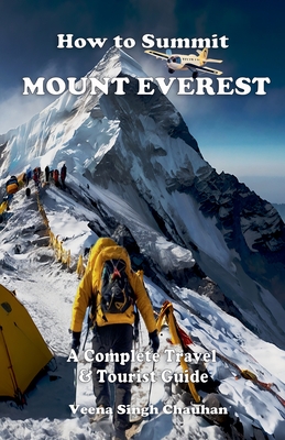 How to Summit Mount Everest: A Complete Travel and Tourist Guide - Chauhan, Veena Singh
