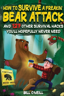 How To Survive A Freakin' Bear Attack: And 127 Other Survival Hacks You'll Hopefully Never Need - O'Neill, Bill