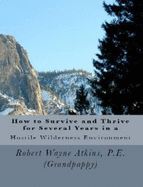 How to Survive and Thrive for Several Years in a Hostile Wilderness Environment - Robert Wayne Atkins P.E.