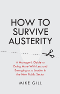 How to Survive Austerity: A Manager's Guide to Doing More with Less and Emerging as a Leader in the New Public Sector