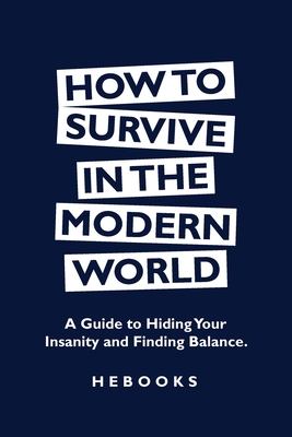 How to Survive in the Modern World: A Guide to Hiding Your Insanity and Finding Balance. - Hebooks