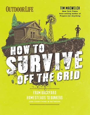 How to Survive Off the Grid: From Backyard Homesteads to Bunkers (and Everything in Between) - Macwelch, Tim