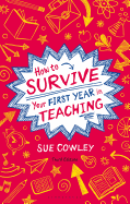 How to Survive Your First Year in Teaching: Sue Cowley's bestselling guide for new teachers