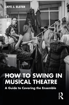 How to Swing in Musical Theatre: A Guide to Covering the Ensemble - Elster, Jaye J