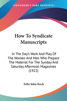 How To Syndicate Manuscripts: In The Day's Work And Play Of The Women And Men Who Prepare The Material For The Sunday And Saturday Afternoon Magazines (1922) - Koch, Felix John