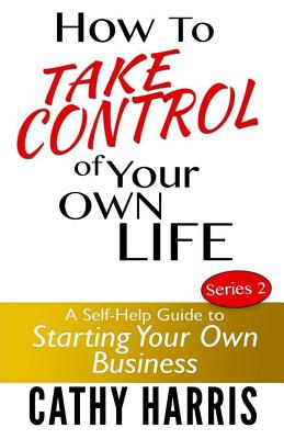 How To Take Control of Your Own Life: A Self-Help Guide to Starting Your Own Business - Harris, Cathy