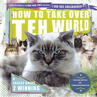 How to Take Over teh Wurld: A lolcat guide to winning - Cat, Professor Happy, and Icanhascheezburger.Com