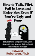 How to Talk, Flirt, Fall in Love and Enjoy Sex Even If You're Ugly and Poor Seduction and Conquest Guide, Learn How to Pick Up Stranger Girls on Social Networks and in Person