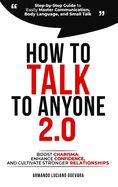 How to Talk to Anyone 2.0: Step-by-Step Guide to Easily Master Communication, Body Language, and Small Talk - Boost Charisma, Enhance Confidence and Cultivate Stronger Relationships