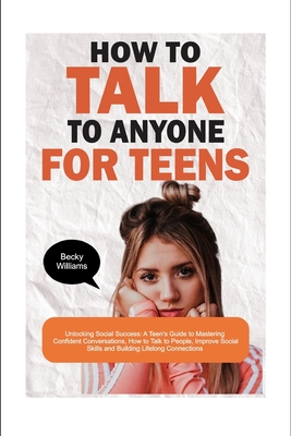 How to Talk to Anyone for Teens: Unlocking Social Success: A Teen's Guide to Mastering Confident Conversations, How to Talk to People, Improve Social Skills, Small Talk and Build Lifelong Connections - Williams, Becky