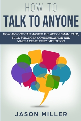 How to Talk to Anyone: How Anyone Can Master the Art of Small Talk, Build Stronger Communication and Make a Killer First Impression - Miller, Jason