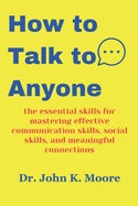 How to Talk to Anyone: the essential skills for mastering effective communication skills, social skills, and meaningful connections