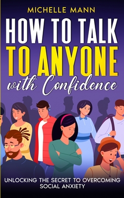 How to Talk to Anyone with Confidence: Unlocking the Secret to Overcoming Social Anxiety - Mann, Michelle