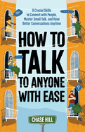How to Talk to Anyone with Ease: 9 Crucial Skills to Connect with People, Master Small Talk, and Have Better Conversations Anytime