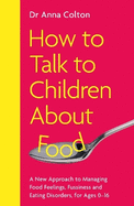 How to Talk to Children About Food: A New Approach to Managing Food Feelings, Fussiness and Eating Disorders, for Ages 0-16