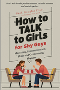 How to Talk to Girls, for Shy Guys: Mastering Communication Skills and Overcoming Shyness