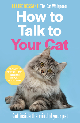 How to Talk to Your Cat: Get Inside the Mind of Your Pet - Bessant, Claire