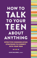 How to Talk to Your Teen about Anything: Effective Communication Strategies to Connect with Your Teen