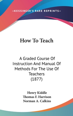 How To Teach: A Graded Course Of Instruction And Manual Of Methods For The Use Of Teachers (1877) - Kiddle, Henry, and Harrison, Thomas F, and Calkins, Norman A