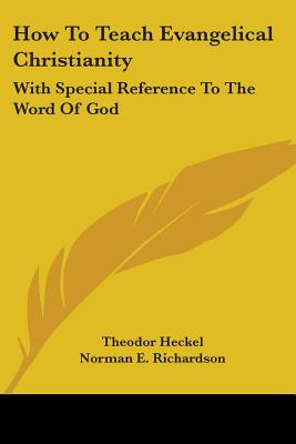 How To Teach Evangelical Christianity: With Special Reference To The Word Of God - Heckel, Theodor, and Richardson, Norman E (Translated by), and Stratemeier, Klaas Jacob (Translated by)