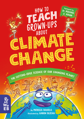 How to Teach Grown-Ups about Climate Change: The Cutting-Edge Science of Our Changing Planet - Daniels, Patricia, and Mann, Michael, Dr. (Foreword by)