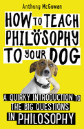 How to Teach Philosophy to Your Dog: A Quirky Introduction to the Big Questions in Philosophy