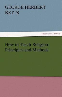 How to Teach Religion Principles and Methods - Betts, George Herbert