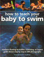 How to Teach Your Baby to Swim: Newborn Floating to Toddler Swimming: An Expert Guide Shown Step by Step in 200 Photographs