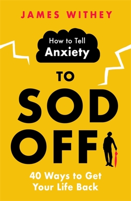 How to Tell Anxiety to Sod Off: 40 Ways to Get Your Life Back - Withey, James