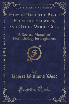 How to Tell the Birds from the Flowers, and Other Wood-Cuts: A Revised Manual of Flornithology for Beginners (Classic Reprint) - Wood, Robert Williams