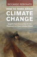 How To Think About Climate Change: Insights from Economics for the Perplexed but Open-minded Citizen