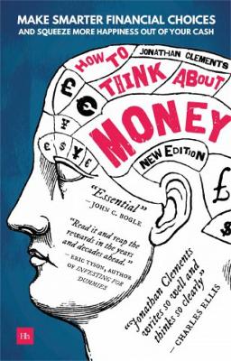 How to Think About Money: Make smarter financial choices and squeeze more happiness out of your cash - Clements, Jonathan