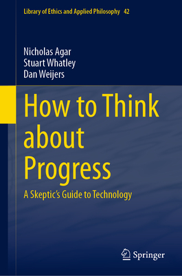 How to Think about Progress: A Skeptic's Guide to Technology - Agar, Nicholas, and Whatley, Stuart, and Weijers, Dan