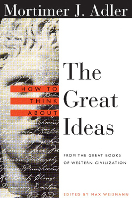 How to Think about the Great Ideas: From the Great Books of Western Civilization - Adler, Mortimer, and Weismann, Max (Editor)