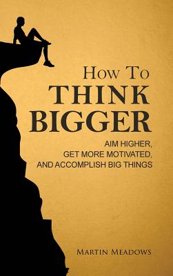 How to Think Bigger: Aim Higher, Get More Motivated, and Accomplish Big Things - Meadows, Martin