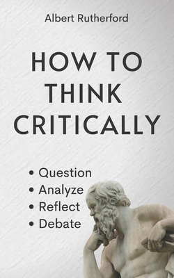 How to Think Critically: Question, Analyze, Reflect, Debate. - Rutherford, Albert