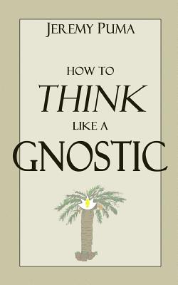 How to Think Like a Gnostic: Essays on a Gnostic Worldview - Puma, Jeremy