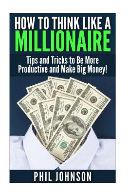 How to Think Like a Millionaire: Tips and Tricks to Be More Productive and Make Big Money! - Johnson, Phil, Dr.