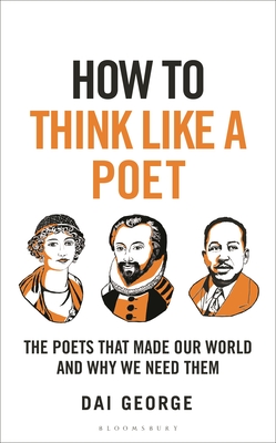 How to Think Like a Poet: The Poets That Made Our World and Why We Need Them - George, Dai