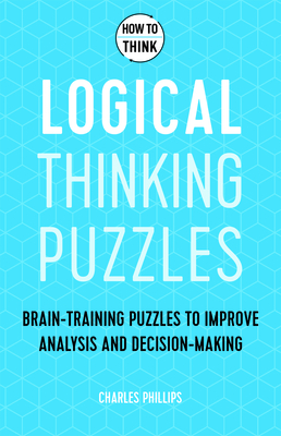 How to Think - Logical Thinking Puzzles: Brain-training puzzles to improve analysis and decision-making - Phillips, Charles