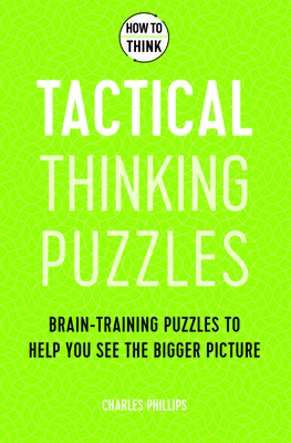 How to Think - Tactical Thinking Puzzles: Brain-training puzzles to help you see the bigger picture - Phillips, Charles