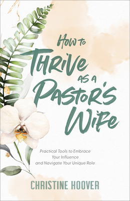 How to Thrive as a Pastor's Wife: Practical Tools to Embrace Your Influence and Navigate Your Unique Role - Hoover, Christine