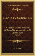 How To Tie Salmon Flies: A Treatise On The Methods Of Tying The Various Kinds Of Salmon Flies (1892)