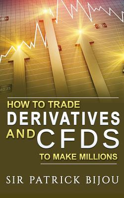 How To Trade Derivatives And CFDs To Make Millions - Bijou, Patrick, Sir