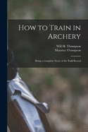 How to Train in Archery: Being a Complete Study of the York Round