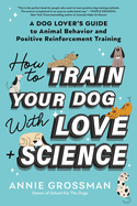 How to Train Your Dog with Love + Science: A Dog Lover's Guide to Animal Behavior and Positive Reinforcement Training