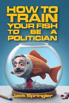How to Train Your Fish to Be a Politician - Springler, Jack