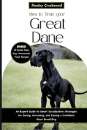 How to Train Your Great Dane: An Expert Guide to Smart Socialization Strategies for Caring, Grooming, and Raising a Confident Giant Breed Dog