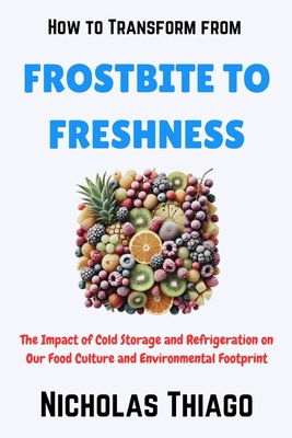 How to Transform from Frostbite to Freshness: The Impact of Cold Storage and Refrigeration on Our Food Culture and Environmental Footprint - Thiago, Nicholas