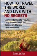 How to Travel the World and Live with No Regrets.: Learn How to Travel for Free, Find Cheap Places to Travel, and Discover Life-Changing Travel Destinations.